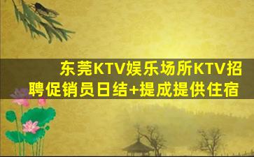 东莞KTV娱乐场所KTV招聘促销员日结+提成提供住宿